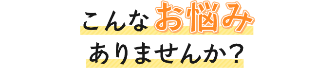 こんなお悩みありませんか？